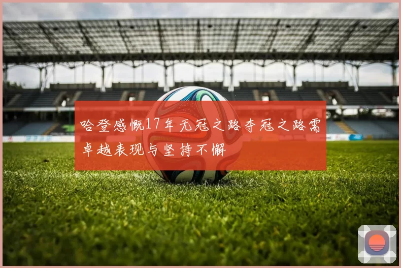 哈登感慨17年无冠之路夺冠之路需卓越表现与坚持不懈