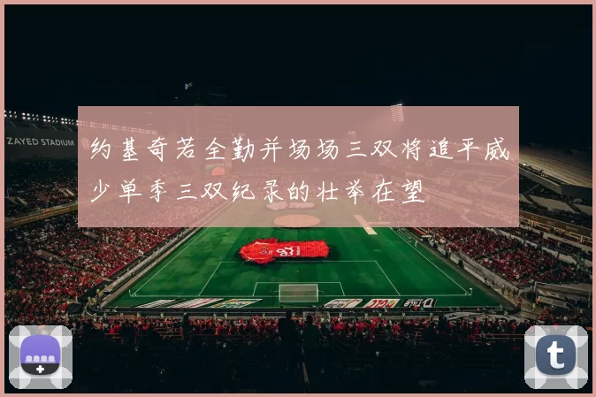 约基奇若全勤并场场三双将追平威少单季三双纪录的壮举在望