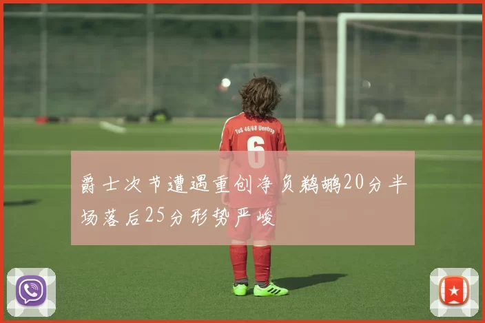 爵士次节遭遇重创净负鹈鹕20分半场落后25分形势严峻