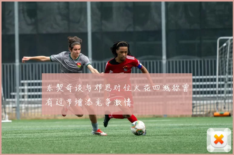 东契奇谈与邓恩对位火花四溅称曾有过节增添竞争激情