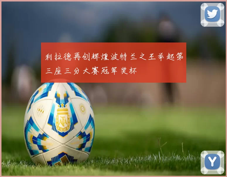 利拉德再创辉煌波特兰之王举起第三座三分大赛冠军奖杯