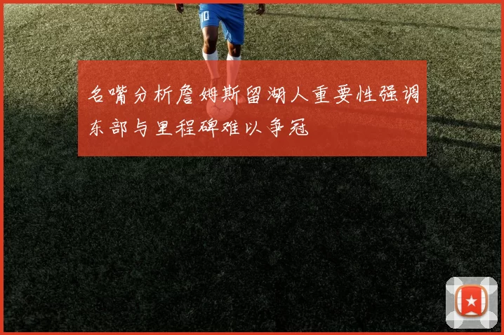 名嘴分析詹姆斯留湖人重要性强调东部与里程碑难以争冠