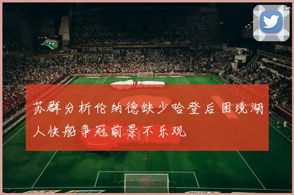 苏群分析伦纳德缺少哈登后困境湖人快船争冠前景不乐观