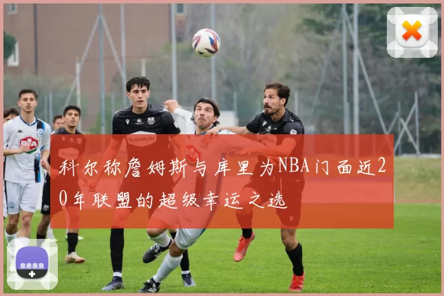 科尔称詹姆斯与库里为NBA门面近20年联盟的超级幸运之选