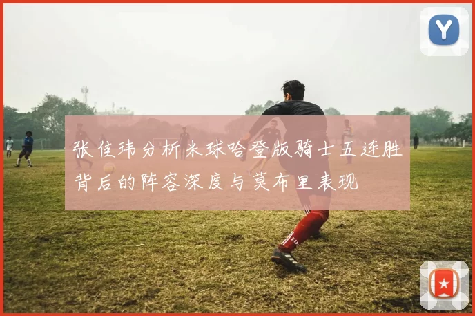 张佳玮分析米球哈登版骑士五连胜背后的阵容深度与莫布里表现