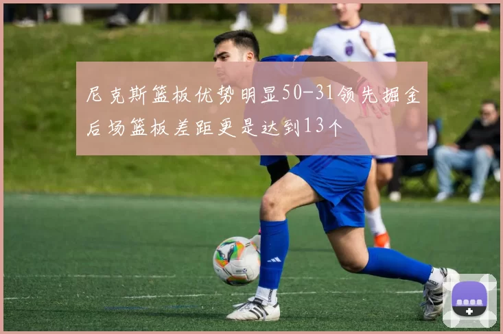 尼克斯篮板优势明显50-31领先掘金后场篮板差距更是达到13个