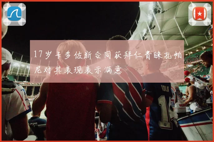 17岁卡多佐新合同获拜仁青睐孔帕尼对其表现表示满意