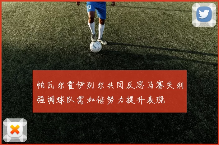 帕瓦尔霍伊别尔共同反思马赛失利强调球队需加倍努力提升表现