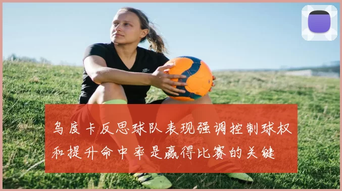乌度卡反思球队表现强调控制球权和提升命中率是赢得比赛的关键